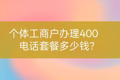 個(gè)體工商戶(hù)辦理400電話(huà)套餐多少錢(qián)？