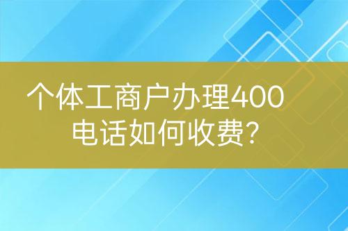 個(gè)體工商戶辦理400電話如何收費(fèi)？