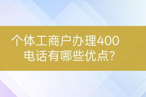 個(gè)體工商戶辦理400電話有哪些優(yōu)點(diǎn)？