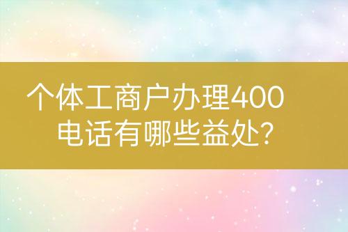 個(gè)體工商戶辦理400電話有哪些益處？