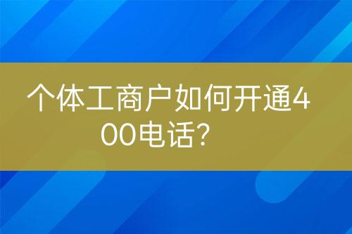 個(gè)體工商戶如何開(kāi)通400電話？