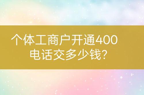 個體工商戶開通400電話交多少錢？