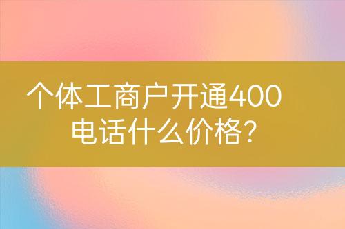 個體工商戶開通400電話什么價格？