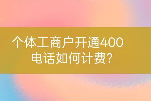 個體工商戶開通400電話如何計費？
