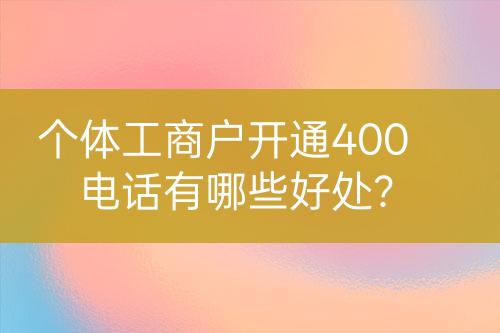 個體工商戶開通400電話有哪些好處？