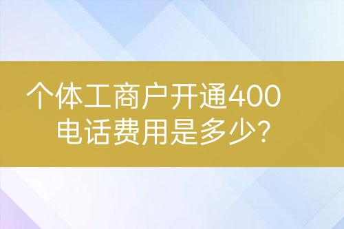 個(gè)體工商戶開(kāi)通400電話費(fèi)用是多少？