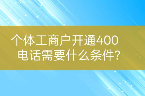 個體工商戶開通400電話需要什么條件？