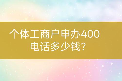 個體工商戶申辦400電話多少錢？