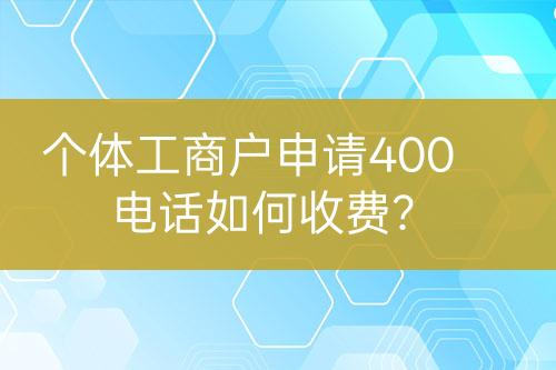 個體工商戶申請400電話如何收費？