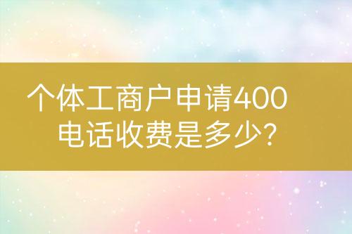 個(gè)體工商戶申請400電話收費(fèi)是多少？