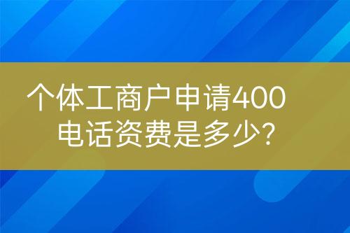 個(gè)體工商戶申請(qǐng)400電話資費(fèi)是多少？