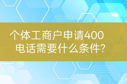 個(gè)體工商戶(hù)申請(qǐng)400電話需要什么條件？