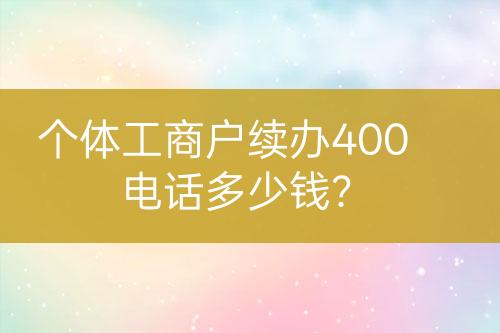 個(gè)體工商戶續(xù)辦400電話多少錢？