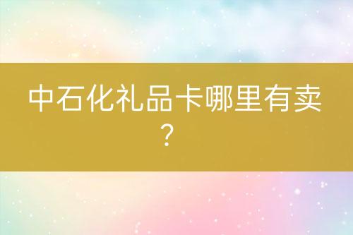 中石化禮品卡哪里有賣？