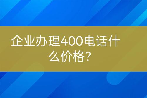 企業(yè)辦理400電話(huà)什么價(jià)格？