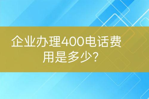 企業(yè)辦理400電話費用是多少？