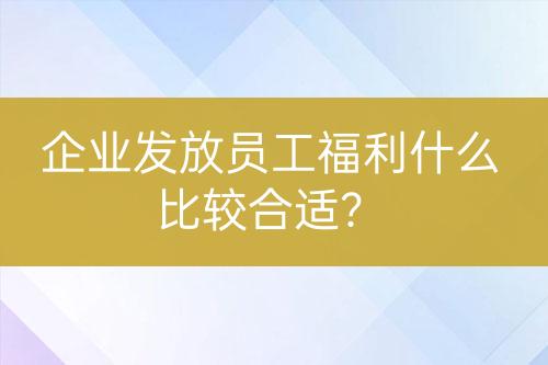 企業(yè)發(fā)放員工福利什么比較合適？