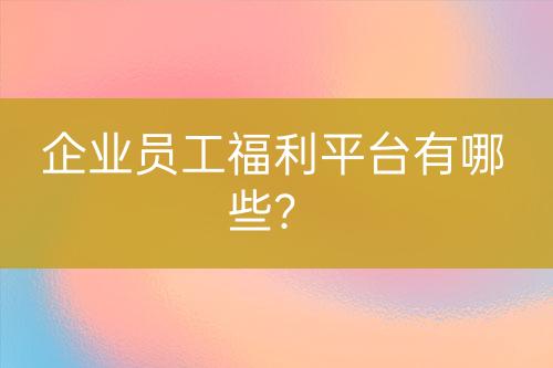 企業(yè)員工福利平臺(tái)有哪些？