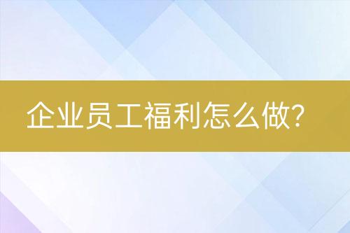 企業(yè)員工福利怎么做？