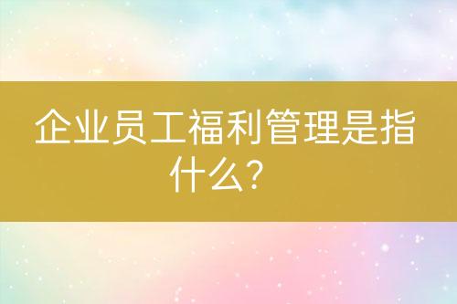 企業(yè)員工福利管理是指什么？