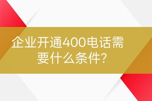 企業(yè)開(kāi)通400電話需要什么條件？