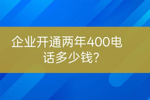 企業(yè)開通兩年400電話多少錢？