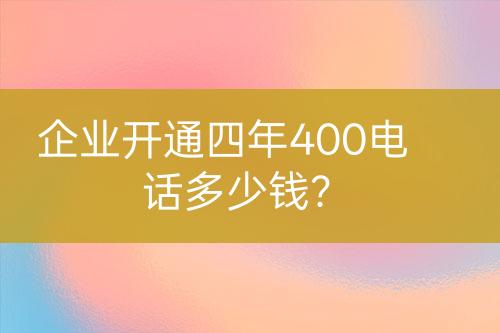 企業(yè)開通四年400電話多少錢？