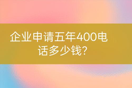 企業(yè)申請(qǐng)五年400電話多少錢(qián)？