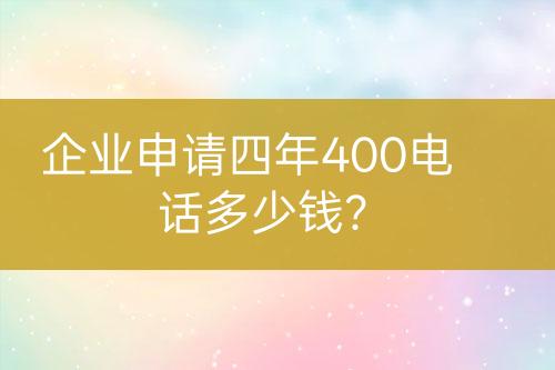 企業(yè)申請(qǐng)四年400電話多少錢？