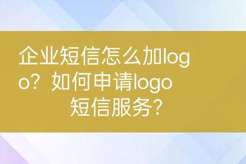 企業(yè)短信怎么加logo？如何申請(qǐng)logo短信服務(wù)？