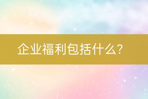 企業(yè)福利包括什么？