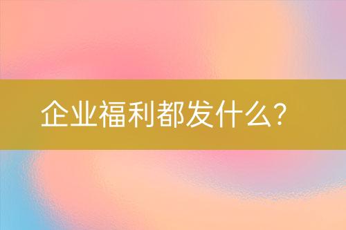 企業(yè)福利都發(fā)什么？