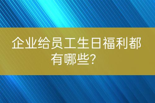 企業(yè)給員工生日福利都有哪些？