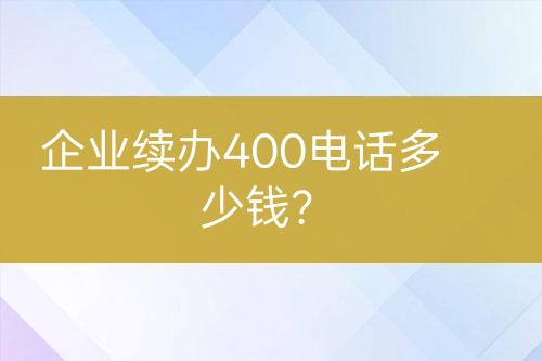 企業(yè)續(xù)辦400電話多少錢？