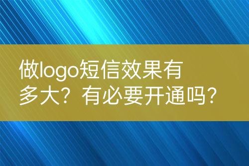 做logo短信效果有多大？有必要開通嗎？