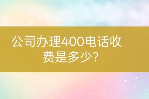 公司辦理400電話收費(fèi)是多少？