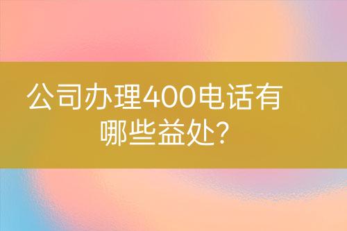 公司辦理400電話有哪些益處？