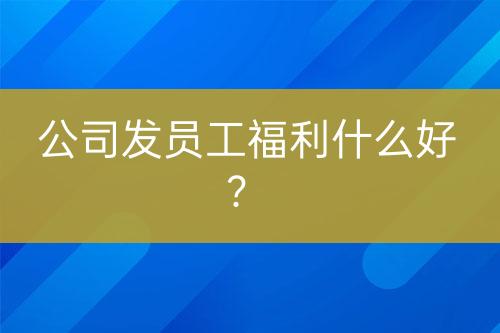 公司發(fā)員工福利什么好？