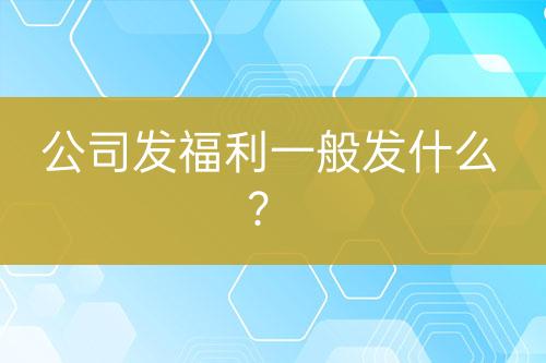 公司發(fā)福利一般發(fā)什么？