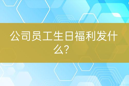 公司員工生日福利發(fā)什么？