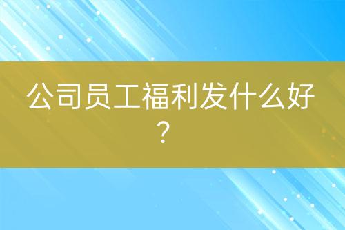 公司員工福利發(fā)什么好？