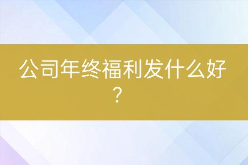 公司年終福利發(fā)什么好？