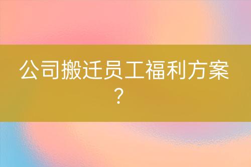公司搬遷員工福利方案？