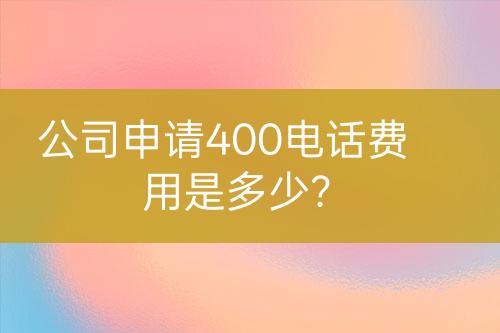 公司申請(qǐng)400電話費(fèi)用是多少？