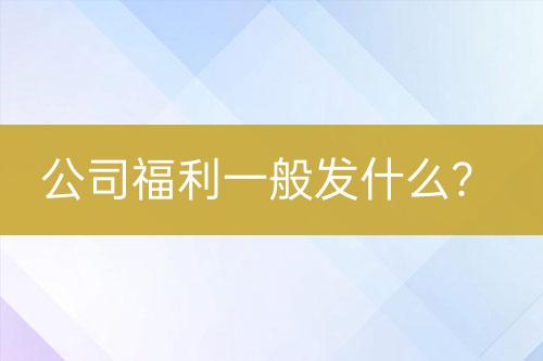 公司福利一般發(fā)什么？