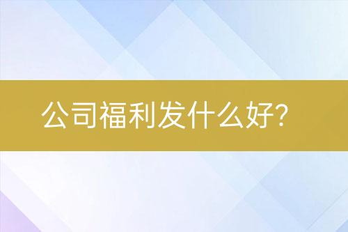 公司福利發(fā)什么好？