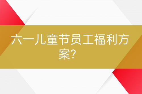 六一兒童節(jié)員工福利方案？