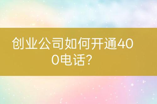 創(chuàng)業(yè)公司如何開通400電話？