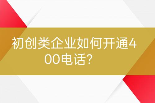 初創(chuàng)類企業(yè)如何開通400電話？