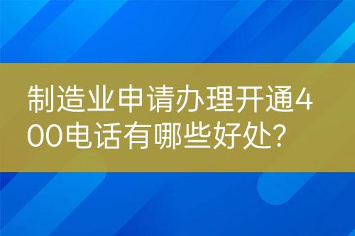 制造業(yè)申請辦理開通400電話有哪些好處？